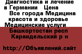 Диагностика и лечение в Германии › Цена ­ 59 000 - Все города Медицина, красота и здоровье » Медицинские услуги   . Башкортостан респ.,Караидельский р-н